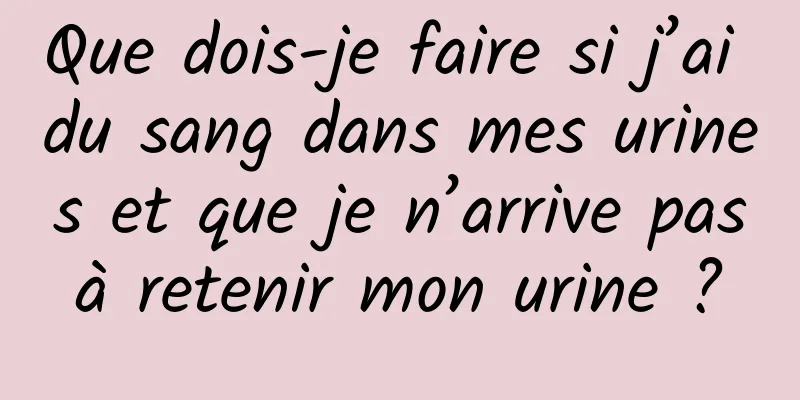 Que dois-je faire si j’ai du sang dans mes urines et que je n’arrive pas à retenir mon urine ? 