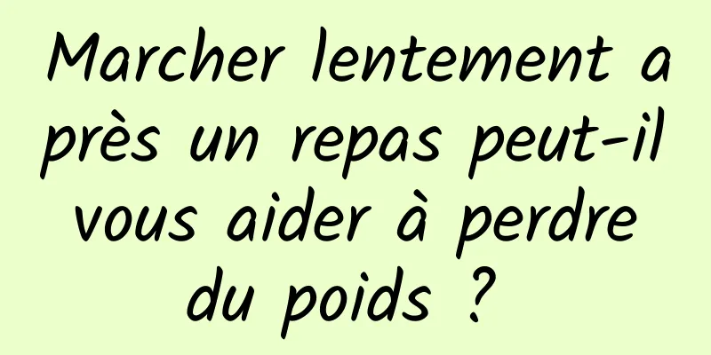 Marcher lentement après un repas peut-il vous aider à perdre du poids ? 