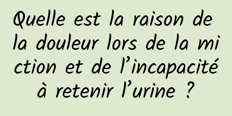 Quelle est la raison de la douleur lors de la miction et de l’incapacité à retenir l’urine ? 