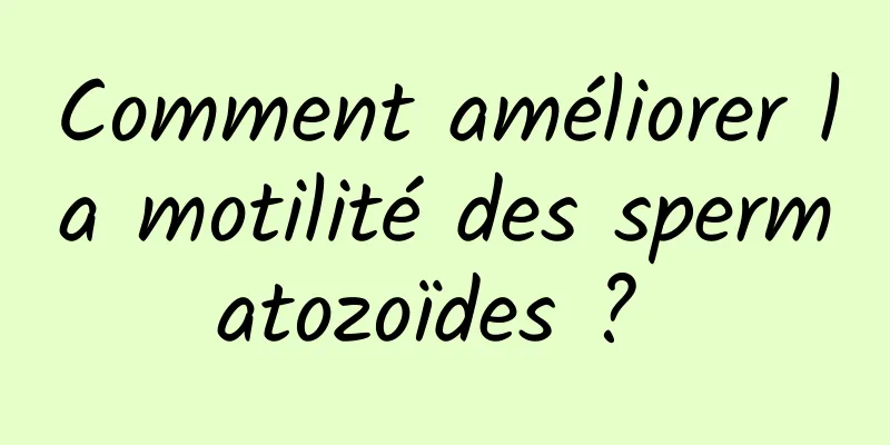 Comment améliorer la motilité des spermatozoïdes ? 