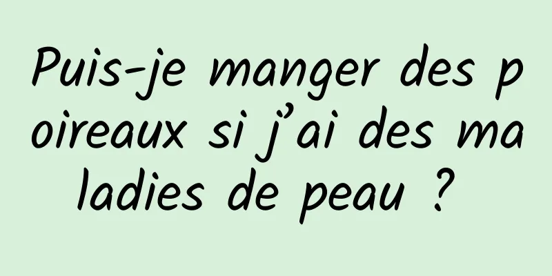 Puis-je manger des poireaux si j’ai des maladies de peau ? 