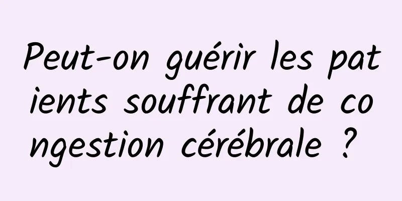 Peut-on guérir les patients souffrant de congestion cérébrale ? 