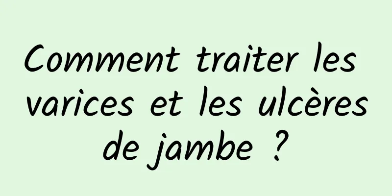 Comment traiter les varices et les ulcères de jambe ? 