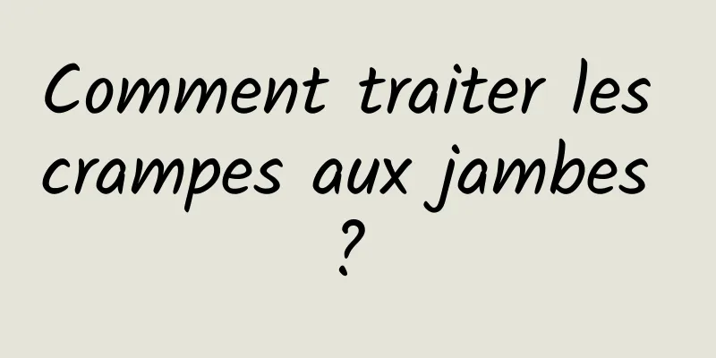 Comment traiter les crampes aux jambes ? 