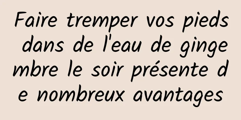 Faire tremper vos pieds dans de l'eau de gingembre le soir présente de nombreux avantages