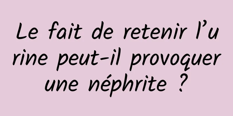 Le fait de retenir l’urine peut-il provoquer une néphrite ? 