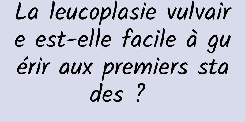 La leucoplasie vulvaire est-elle facile à guérir aux premiers stades ? 