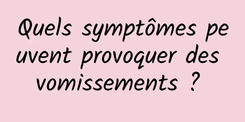 Quels symptômes peuvent provoquer des vomissements ? 