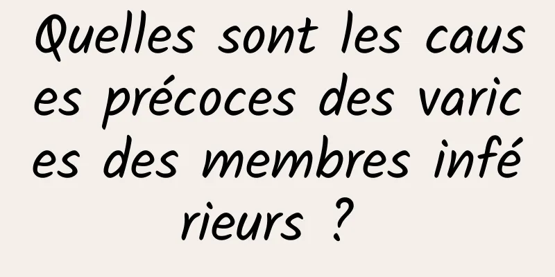 Quelles sont les causes précoces des varices des membres inférieurs ? 