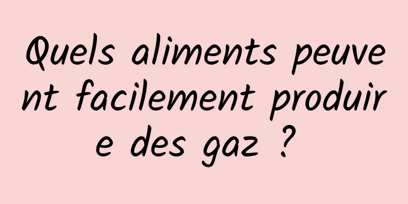 Quels aliments peuvent facilement produire des gaz ? 