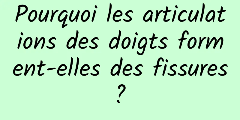 Pourquoi les articulations des doigts forment-elles des fissures ? 