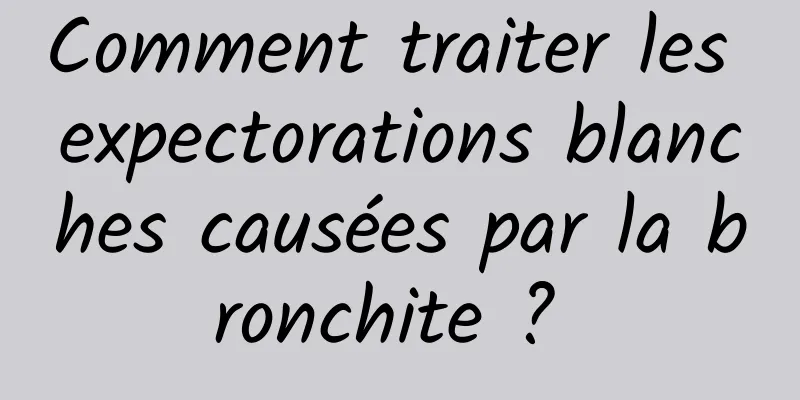 Comment traiter les expectorations blanches causées par la bronchite ? 