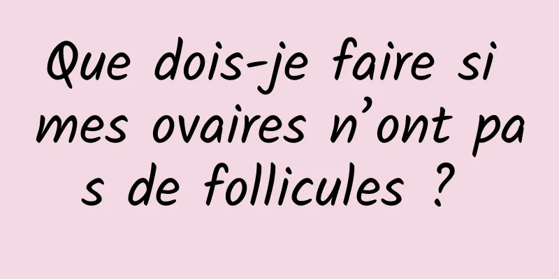 Que dois-je faire si mes ovaires n’ont pas de follicules ? 