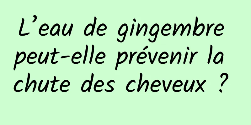 L’eau de gingembre peut-elle prévenir la chute des cheveux ? 