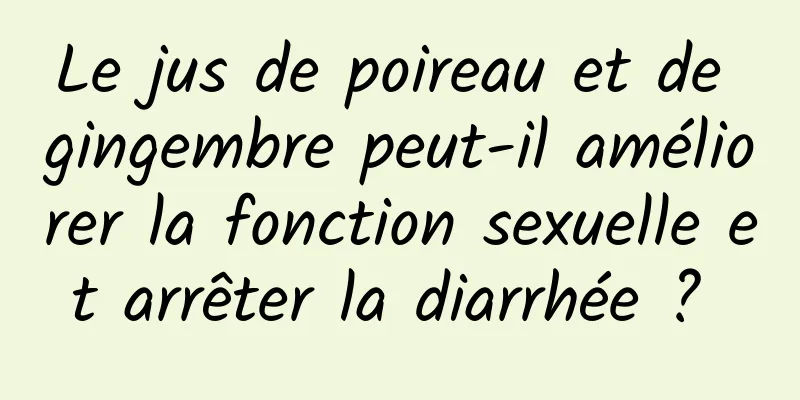 Le jus de poireau et de gingembre peut-il améliorer la fonction sexuelle et arrêter la diarrhée ? 