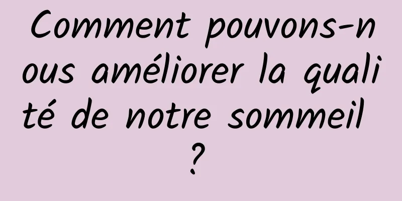 Comment pouvons-nous améliorer la qualité de notre sommeil ? 