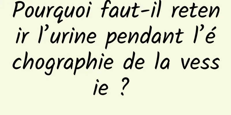 Pourquoi faut-il retenir l’urine pendant l’échographie de la vessie ? 