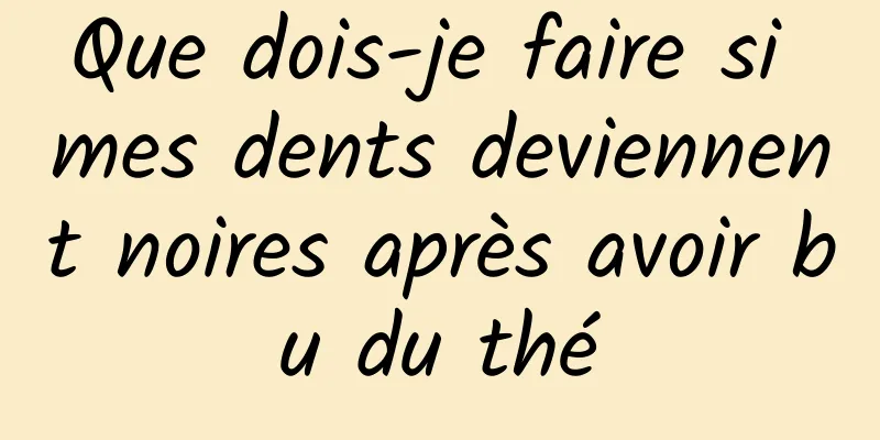 Que dois-je faire si mes dents deviennent noires après avoir bu du thé