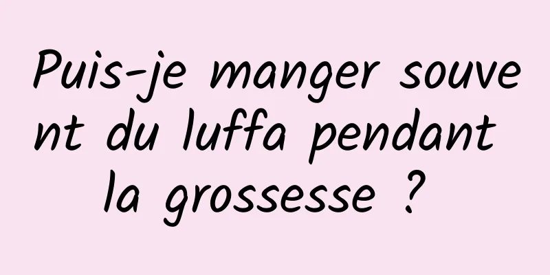 Puis-je manger souvent du luffa pendant la grossesse ? 