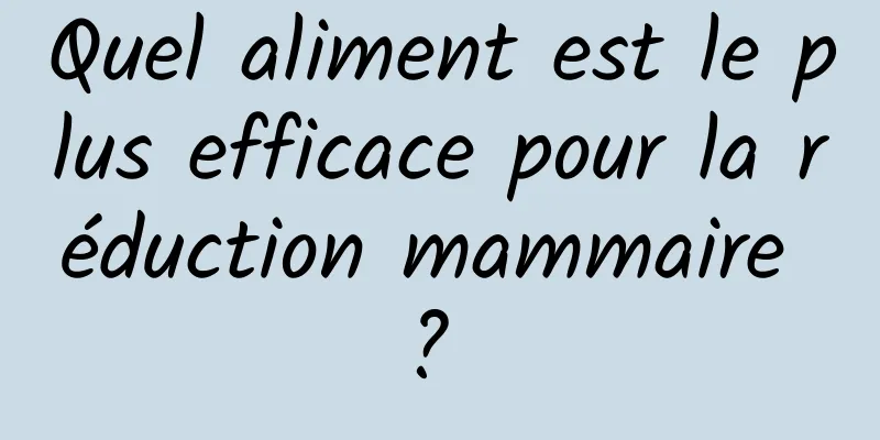 Quel aliment est le plus efficace pour la réduction mammaire ? 