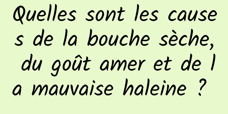 Quelles sont les causes de la bouche sèche, du goût amer et de la mauvaise haleine ? 