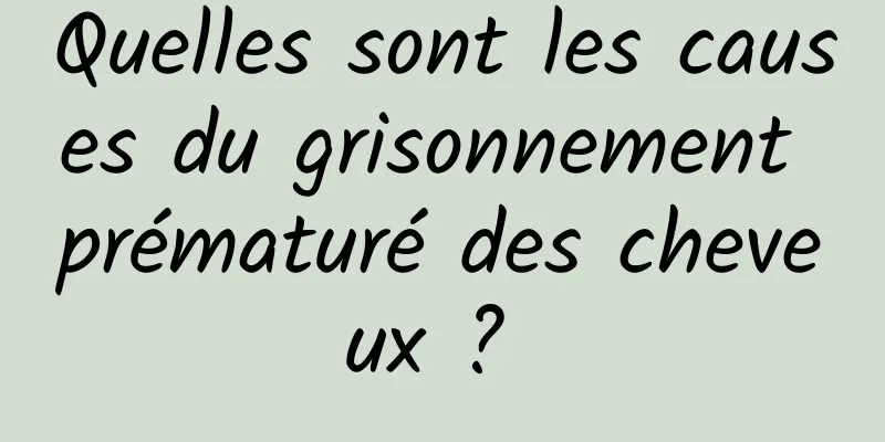 Quelles sont les causes du grisonnement prématuré des cheveux ? 