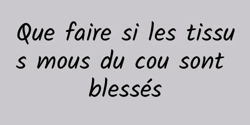 Que faire si les tissus mous du cou sont blessés