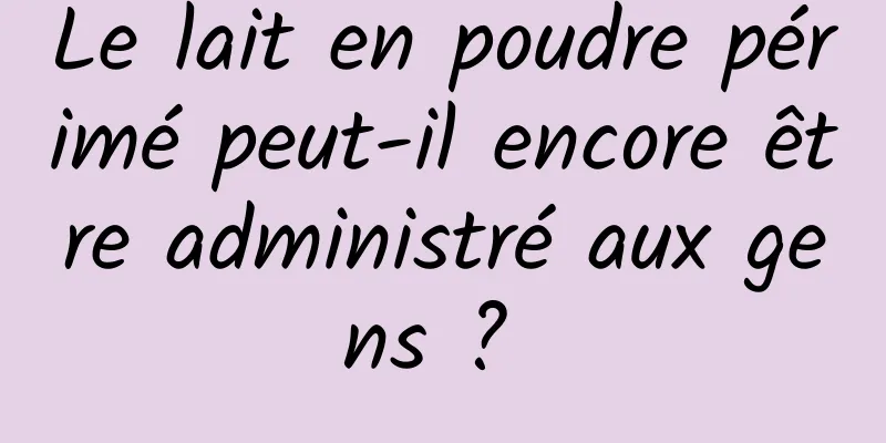 Le lait en poudre périmé peut-il encore être administré aux gens ? 