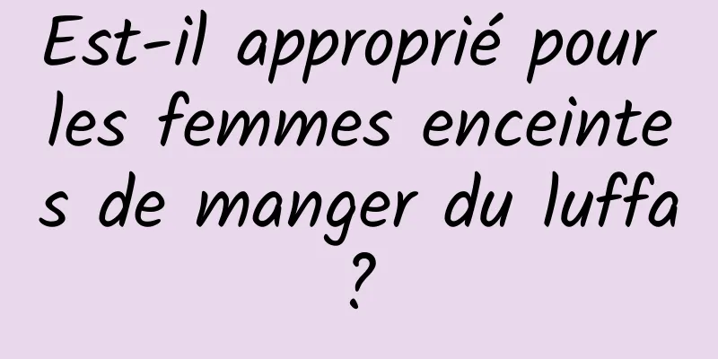 Est-il approprié pour les femmes enceintes de manger du luffa ? 