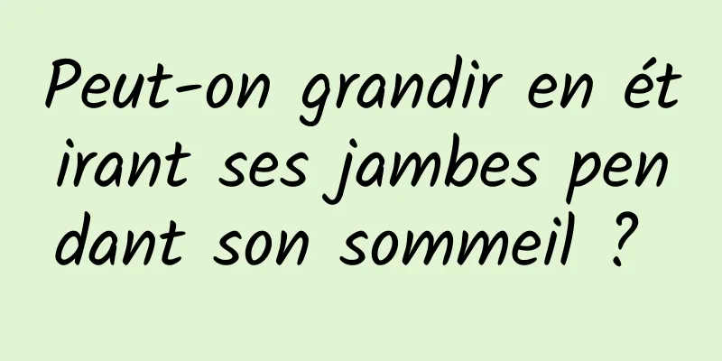 Peut-on grandir en étirant ses jambes pendant son sommeil ? 