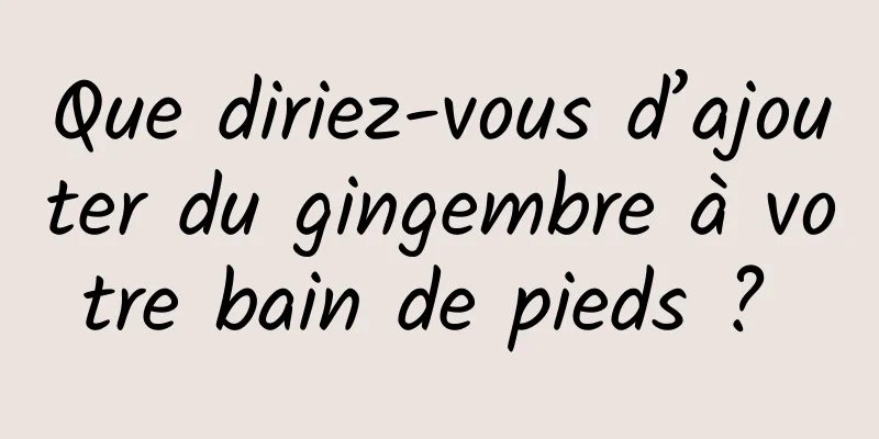 Que diriez-vous d’ajouter du gingembre à votre bain de pieds ? 