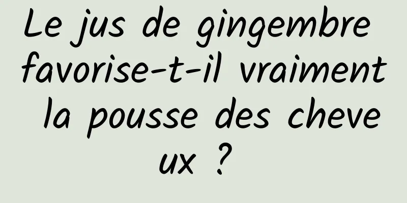 Le jus de gingembre favorise-t-il vraiment la pousse des cheveux ? 