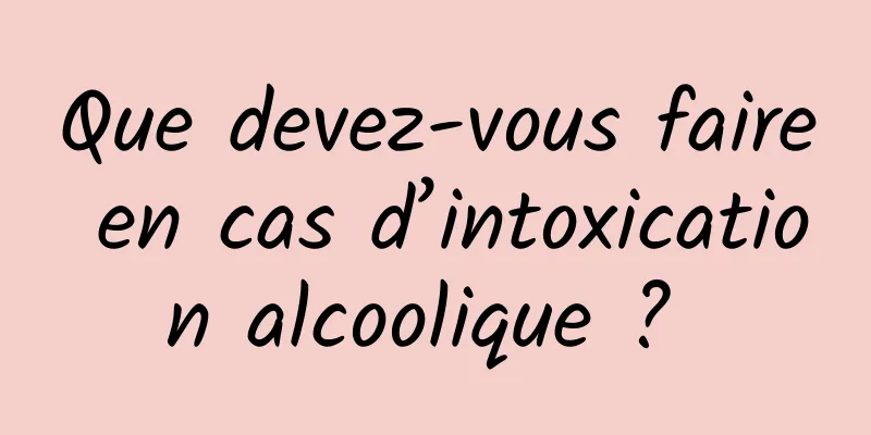 Que devez-vous faire en cas d’intoxication alcoolique ? 