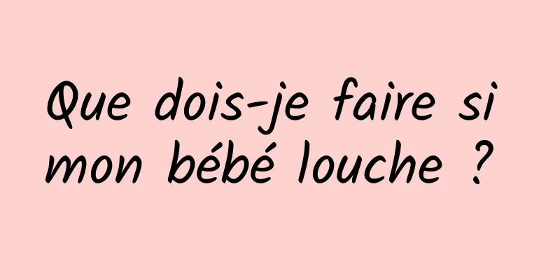 Que dois-je faire si mon bébé louche ? 