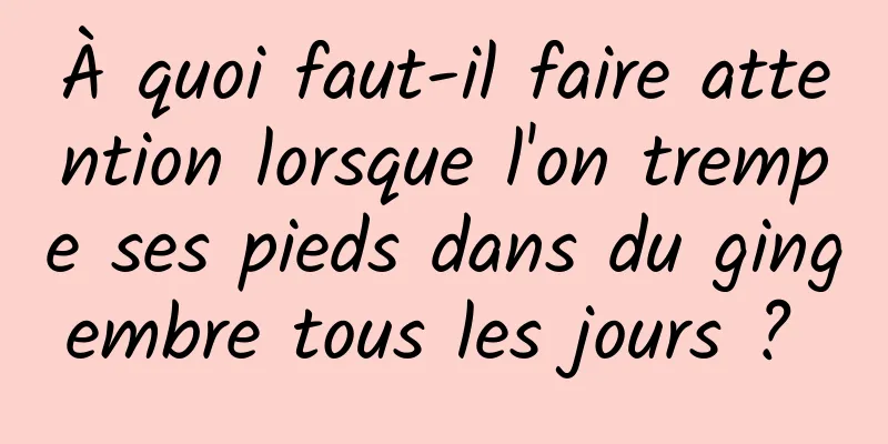 À quoi faut-il faire attention lorsque l'on trempe ses pieds dans du gingembre tous les jours ? 