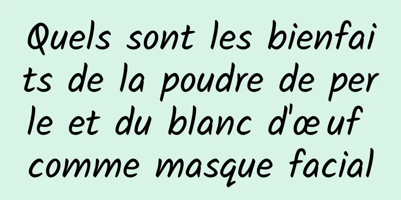 Quels sont les bienfaits de la poudre de perle et du blanc d'œuf comme masque facial