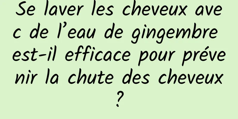 Se laver les cheveux avec de l’eau de gingembre est-il efficace pour prévenir la chute des cheveux ? 