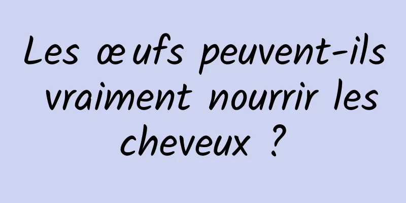 Les œufs peuvent-ils vraiment nourrir les cheveux ? 