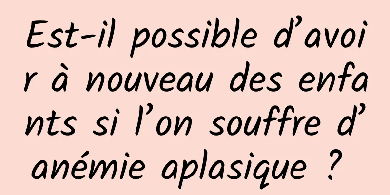 Est-il possible d’avoir à nouveau des enfants si l’on souffre d’anémie aplasique ? 