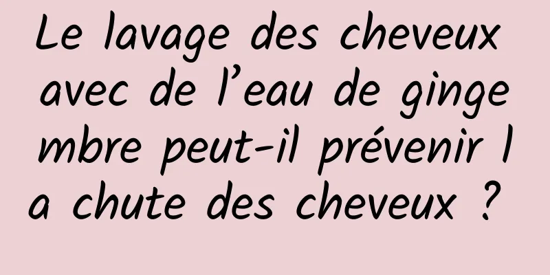 Le lavage des cheveux avec de l’eau de gingembre peut-il prévenir la chute des cheveux ? 