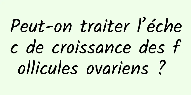 Peut-on traiter l’échec de croissance des follicules ovariens ? 