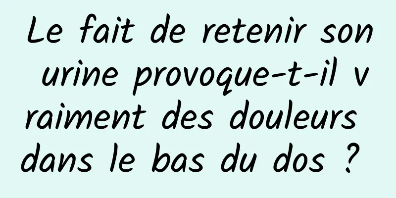 Le fait de retenir son urine provoque-t-il vraiment des douleurs dans le bas du dos ? 