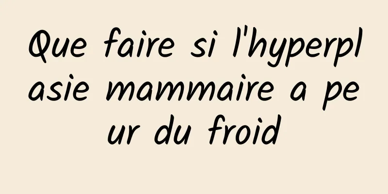 Que faire si l'hyperplasie mammaire a peur du froid