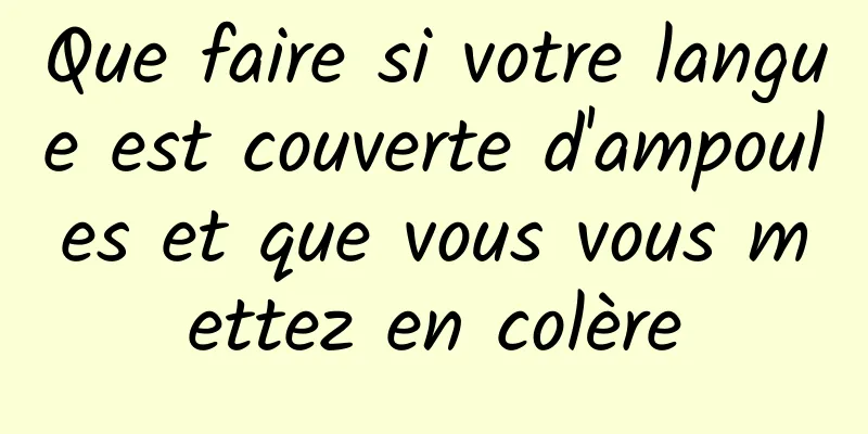 Que faire si votre langue est couverte d'ampoules et que vous vous mettez en colère