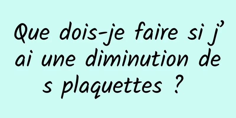 Que dois-je faire si j’ai une diminution des plaquettes ? 