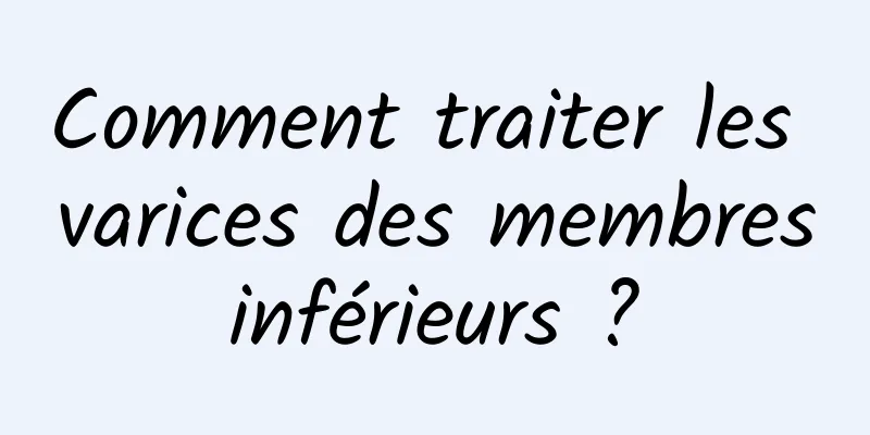 Comment traiter les varices des membres inférieurs ? 