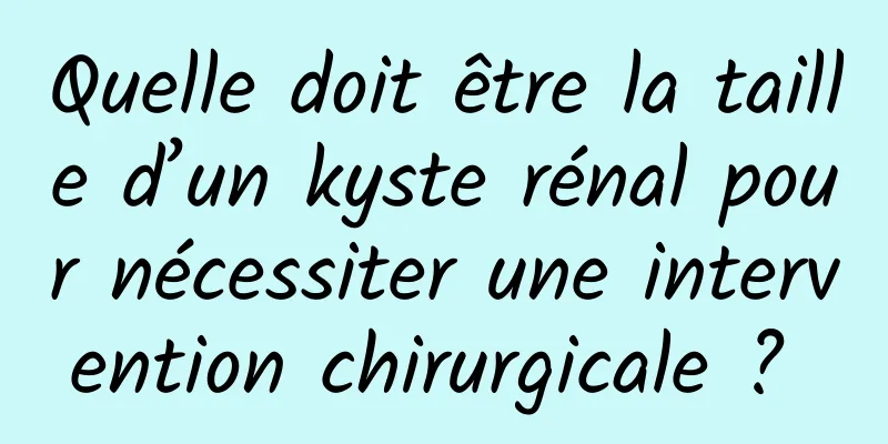 Quelle doit être la taille d’un kyste rénal pour nécessiter une intervention chirurgicale ? 