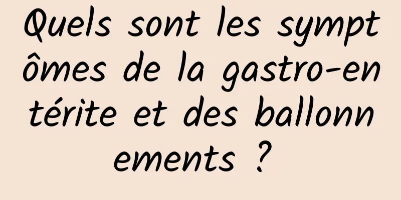 Quels sont les symptômes de la gastro-entérite et des ballonnements ? 