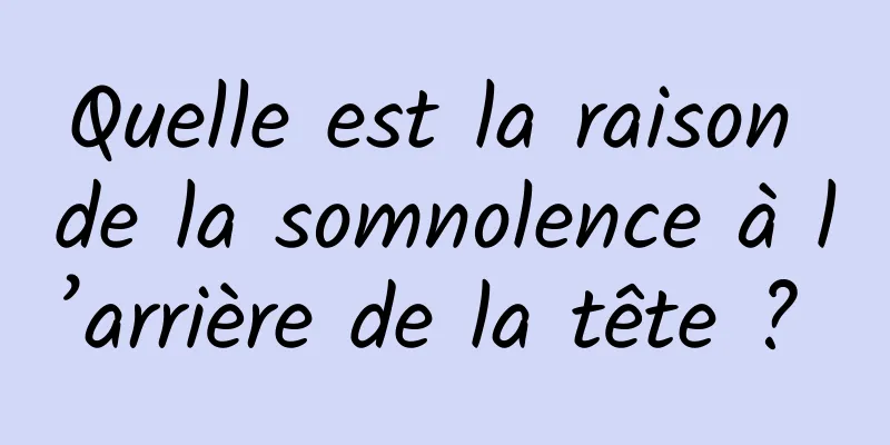 Quelle est la raison de la somnolence à l’arrière de la tête ? 