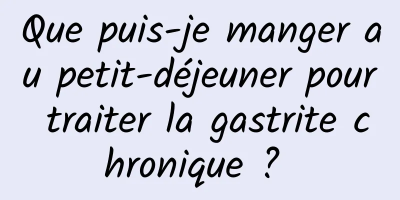 Que puis-je manger au petit-déjeuner pour traiter la gastrite chronique ? 